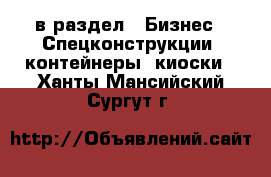  в раздел : Бизнес » Спецконструкции, контейнеры, киоски . Ханты-Мансийский,Сургут г.